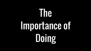 The Importance of Doing